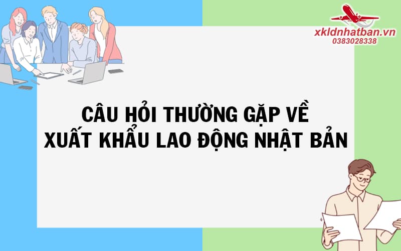 Câu hỏi thường gặp về xuất khẩu lao động Nhật Bản